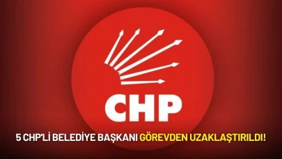 5 CHP'li Belediye Başkanı Görevden Uzaklaştırıldı!