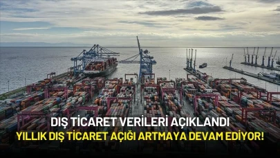 Dış Ticaret Verileri Açıklandı: Yıllık Dış Ticaret Açığı Artmaya Devam Ediyor!
