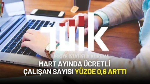 TÜİK Açıkladı! Mart Ayında Ücretli Çalışan Sayısı Yüzde 0,6 Arttı