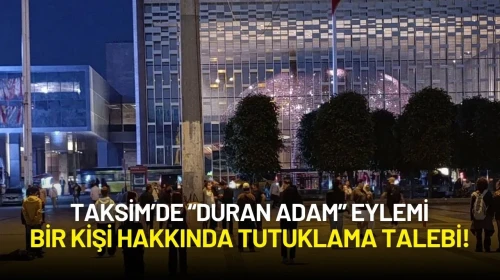 Taksim’de “Duran Adam” Eylemi Yapanlardan Bir Kişi Hakkında Tutuklama Talep Edildi!