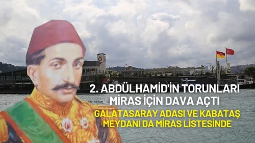 2. Abdülhamid'in Torunları Miras İçin Dava Açtı: Galatasaray Adası ve Kabataş Meydanı da Miras Listesinde