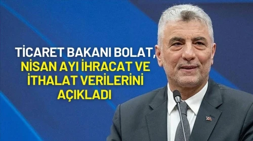 Ticaret Bakanı Ömer Bolat, Nisan Ayı İhracat ve İthalat Verilerini Açıkladı