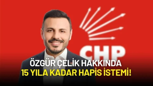 CHP İstanbul İl Başkanı Özgür Çelik Hakkında 15 Yıla Kadar Hapis İstemi!