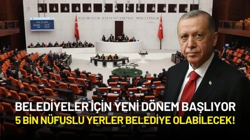 Belediyeler İçin Yeni Dönem Başlıyor: 5 Bin Nüfuslu Yerler Belediye Olabilecek!