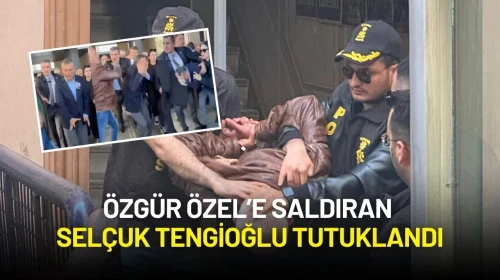 Özgür Özel’e Saldıran Selçuk Tengioğlu Kasten Yaralama Suçundan Tutuklandı