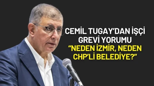 Cemil Tugay’dan İşçi Grevi Yorumu: “Neden İzmir, Neden CHP’li Belediye?”