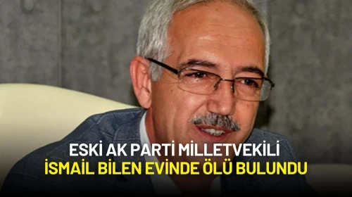 Eski AK Parti Milletvekili İsmail Bilen Evinde Ölü Bulundu