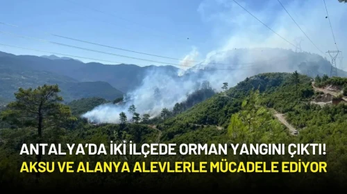 Antalya’da İki Noktada Orman Yangını! Aksu ve Alanya Alevlerle Mücadele Ediyor