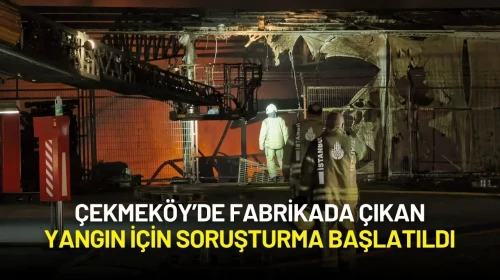 Çekmeköy’de Fabrikada Çıkan Yangın İçin Soruşturma Başlatıldı