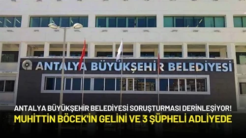 Antalya Büyükşehir Belediyesi Soruşturmasında Muhittin Böcek'in Gelini ve 3 Şüpheli Adliyede