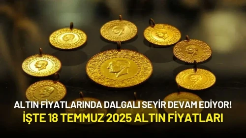 Altın Fiyatlarında Dalgalı Yükseliş Devam Ediyor! İşte 18 Temmuz 2025 Altın Fiyatları