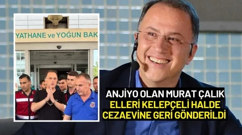 Anjiyo Olan Murat Çalık Elleri Kelepçeli Halde Cezaevine Geri Gönderildi