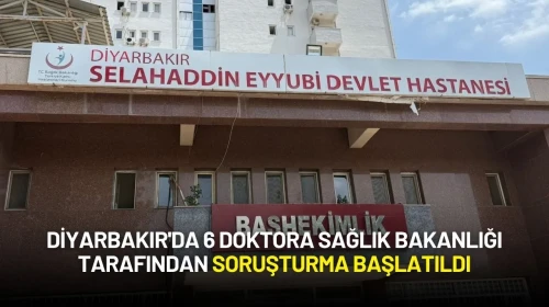 Diyarbakır'da 6 Doktora Sağlık Bakanlığı Tarafından Soruşturma Başlatıldı