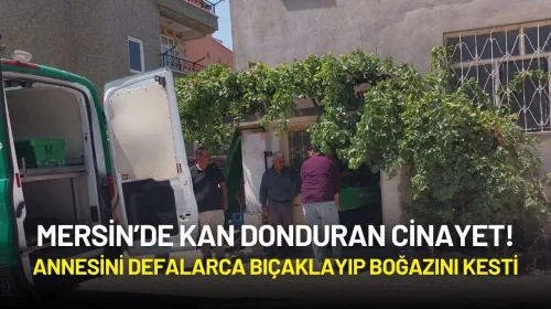 Mersin’de Kan Donduran Cinayet! Annesini Defalarca Bıçaklayıp Boğazını Kesti