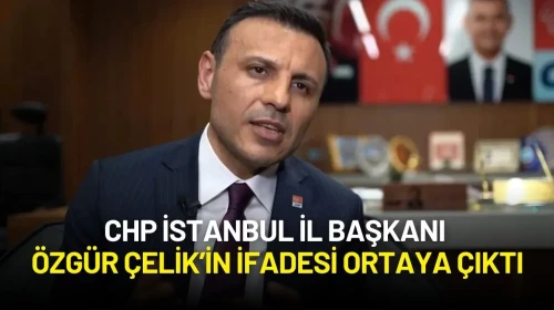CHP İstanbul İl Başkanı Özgür Çelik’in İfadesi Ortaya Çıktı