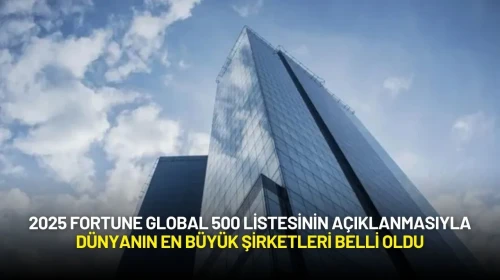 2025 Fortune Global 500 Listesinin Açıklanmasıyla Dünyanın En Büyük Şirketleri Belli Oldu