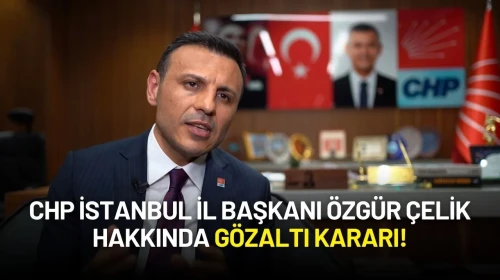 CHP İstanbul İl Başkanı Özgür Çelik Hakkında Gözaltı Kararı!