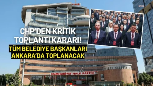 CHP’den Kritik Toplantı Kararı! Tüm Belediye Başkanları Ankara’da Toplanacak