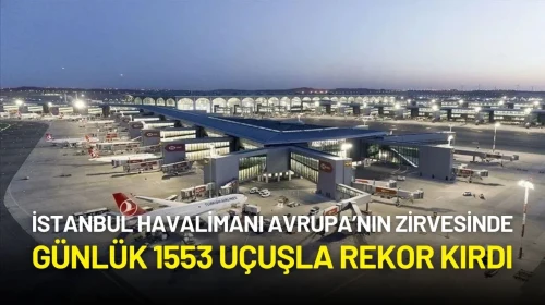 İstanbul Havalimanı Avrupa’nın Zirvesinde: Günlük 1553 Uçuşla Rekor Kırdı