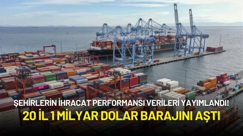 Şehirlerin İhracat Performansı Verileri Yayımlandı! 20 İl 1 Milyar Dolar Barajını Aştı