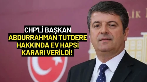 CHP'li Başkan Abdurrahman Tutdere Hakkında Ev Hapsi Kararı Verildi!