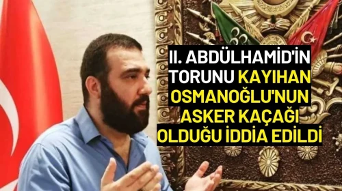 II. Abdülhamid'in Torunu Kayıhan Osmanoğlu'nun Asker Kaçağı Olduğu İddia Edildi