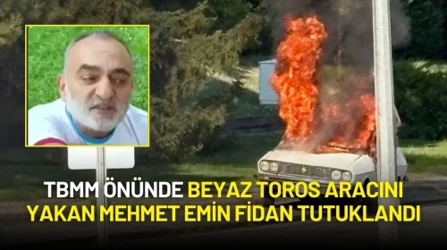 TBMM Önünde Beyaz Toros Aracını Yakan Mehmet Emin Fidan Tutuklandı
