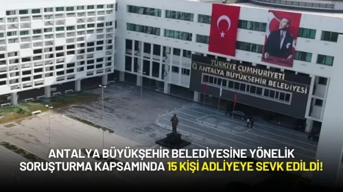 Antalya Büyükşehir Belediyesine Yönelik Soruşturma Kapsamında 15 Kişi Adliyeye Sevk Edildi!