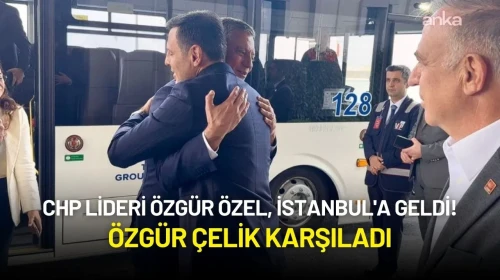 CHP Lideri Özgür Özel, İstanbul'a Geldi! Özgür Çelik Karşıladı
