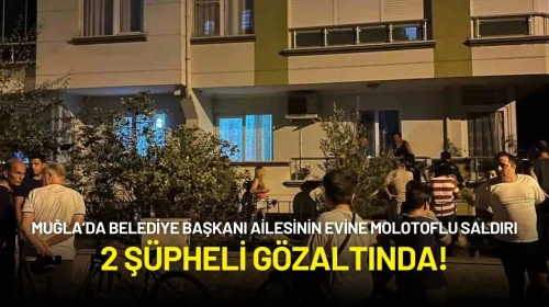 Muğla’da Belediye Başkanının Ailesinin Evine Molotoflu Saldırı: 2 Şüpheli Gözaltında!