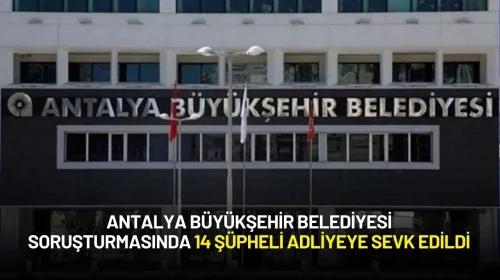 Antalya Büyükşehir Belediyesine Yönelik  Soruşturmada 14 Şüpheli Adliyeye Sevk Edildi