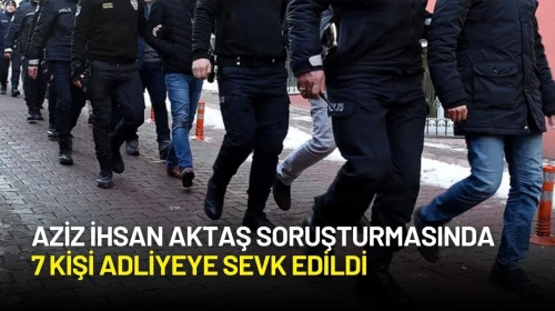 Aziz İhsan Aktaş Soruşturmasında 7 Kişi Adliyeye Sevk Edildi