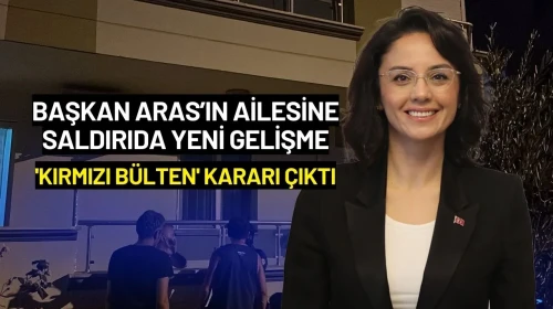 Başkan Aras’ın Ailesine Saldırıda Yeni Gelişme: 'Kırmızı Bülten' Kararı Çıktı