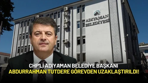CHP'li Adıyaman Belediye Başkanı Abdurrahman Tutdere Görevden Uzaklaştırıldı!