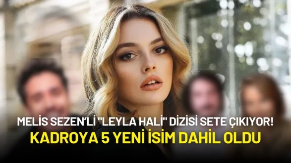 Melis Sezen’li "Leyla Hali" Dizisi Sete Çıkıyor! Kadroya 5 Yeni İsim Dahil Oldu
